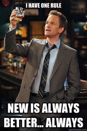 This is a Barney Stinson meme reading "I have one rule. New is always better...always."